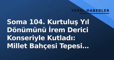 Soma 104. Kurtuluş Yıl Dönümünü İrem Derici Konseriyle Kutladı: Millet Bahçesi Tepesi Tepesi Doldu