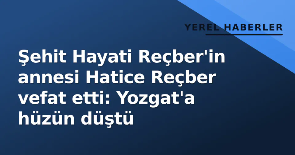 Şehit Hayati Reçber'in annesi Hatice Reçber vefat etti: Yozgat'a hüzün düştü görseli