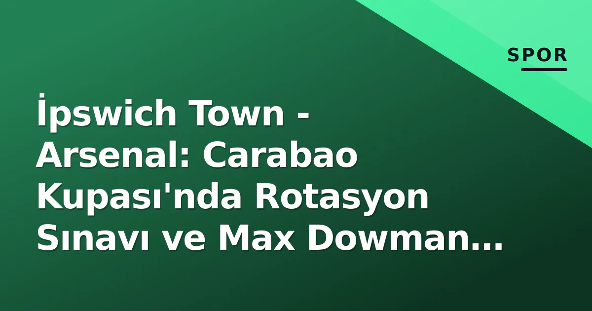 İpswich Town - Arsenal: Carabao Kupası'nda Rotasyon Sınavı ve Max Dowman Beklentisi İpswich Town - Arsenal: Carabao Kupası'nda Rotasyon Sınavı ve Max Dowman Beklentisi