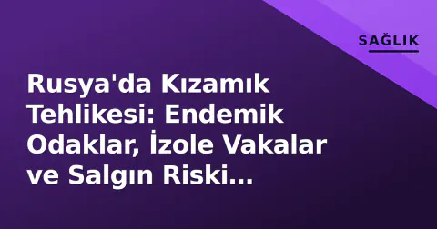 Rusya'da Kızamık Tehlikesi: Endemik Odaklar, İzole Vakalar ve Salgın Riski Analizi