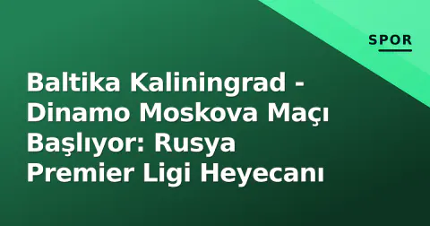 Baltika Kaliningrad - Dinamo Moskova Maçı Başlıyor: Rusya Premier Ligi Heyecanı