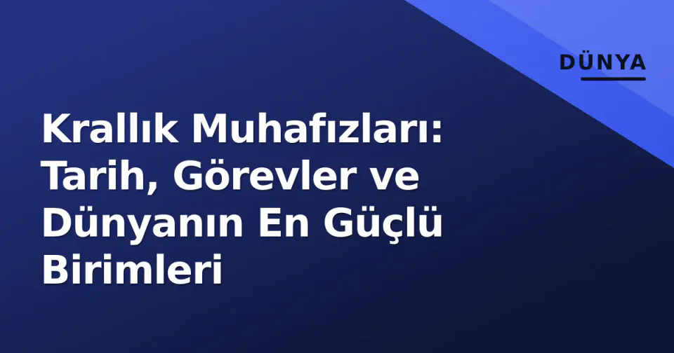 Krallık Muhafızları: Tarih, Görevler ve Dünyanın En Güçlü Birimleri görseli