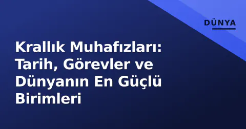 Krallık Muhafızları: Tarih, Görevler ve Dünyanın En Güçlü Birimleri