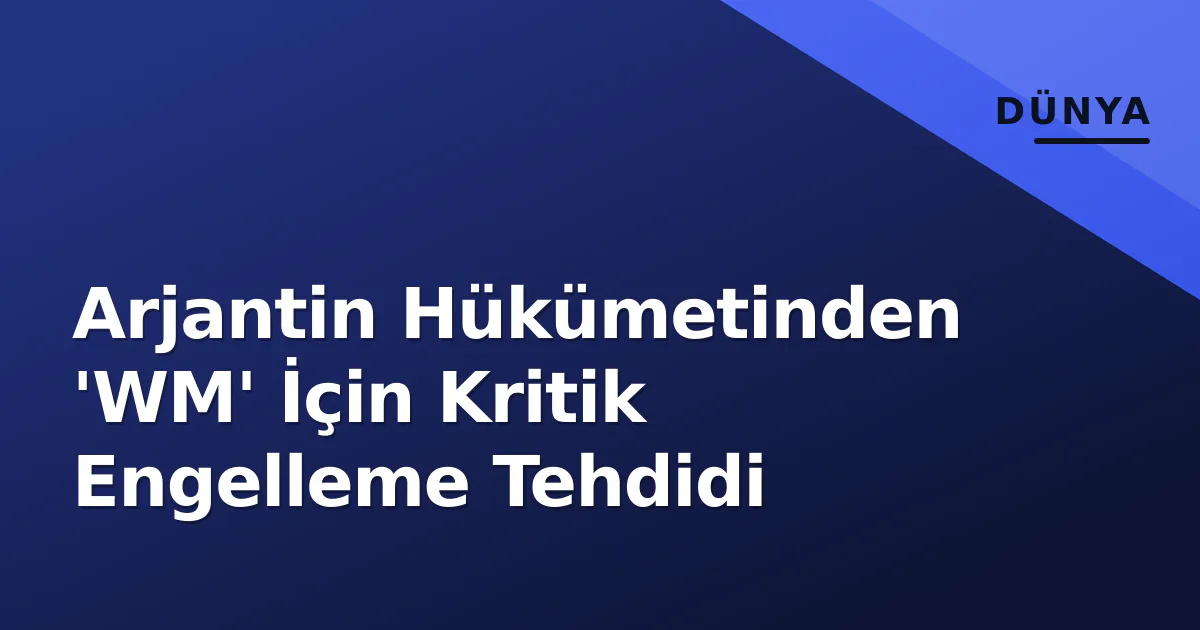 Arjantin Hükümetinden 'WM' İçin Kritik Engelleme Tehdidi Arjantin Hükümetinden 'WM' İçin Kritik Engelleme Tehdidi