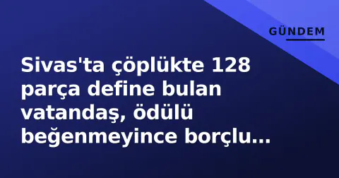Sivas'ta çöplükte 128 parça define bulan vatandaş, ödülü beğenmeyince borçlu kaydına düştü