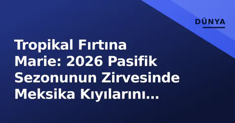 Tropikal Fırtına Marie: 2026 Pasifik Sezonunun Zirvesinde Meksika Kıyılarını Tehdit Ediyor