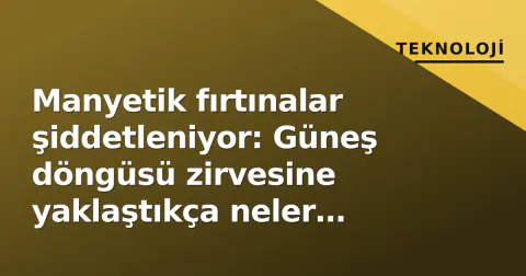 Manyetik fırtınalar şiddetleniyor: Güneş döngüsü zirvesine yaklaştıkça neler bekliyor?