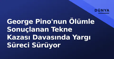 George Pino'nun Ölümle Sonuçlanan Tekne Kazası Davasında Yargı Süreci Sürüyor