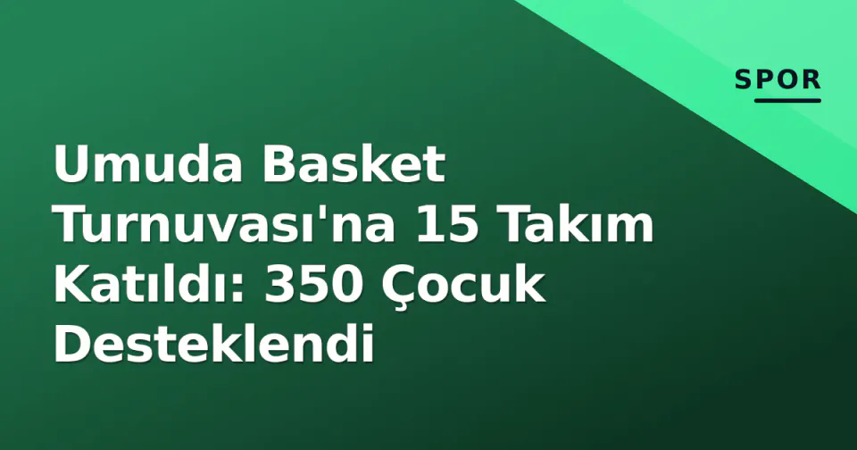 Umuda Basket Turnuvası'na 15 Takım Katıldı: 350 Çocuk Desteklendi görseli