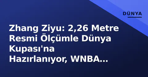 Zhang Ziyu: 2,26 Metre Resmi Ölçümle Dünya Kupası'na Hazırlanıyor, WNBA 2027 Hedefi Netleşiyor