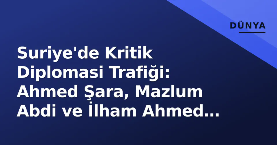 Suriye'de Kritik Diplomasi Trafiği: Ahmed Şara, Mazlum Abdi ve İlham Ahmed ile Görüşecek görseli