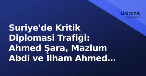Suriye'de Kritik Diplomasi Trafiği: Ahmed Şara, Mazlum Abdi ve İlham Ahmed ile Görüşecek