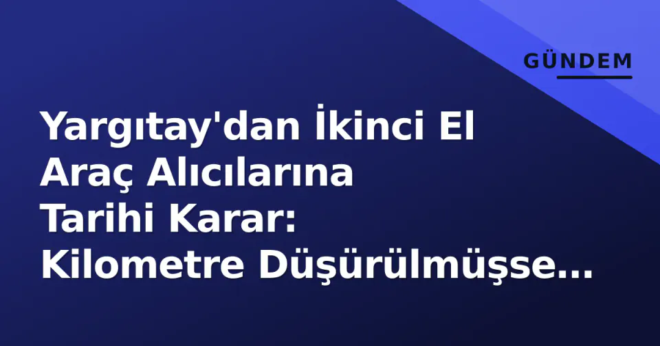 Yargıtay'dan İkinci El Araç Alıcılarına Tarihi Karar: Kilometre Düşürülmüşse 'Sorgulayabilirdin' Diye Davayı Reddetmek Hukuka Aykırı görseli
