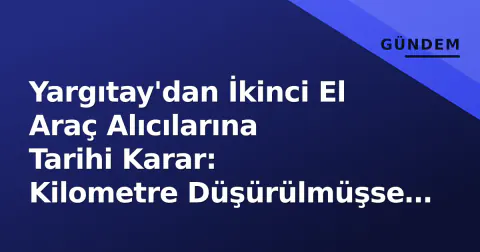 Yargıtay'dan İkinci El Araç Alıcılarına Tarihi Karar: Kilometre Düşürülmüşse 'Sorgulayabilirdin' Diye Davayı Reddetmek Hukuka Aykırı