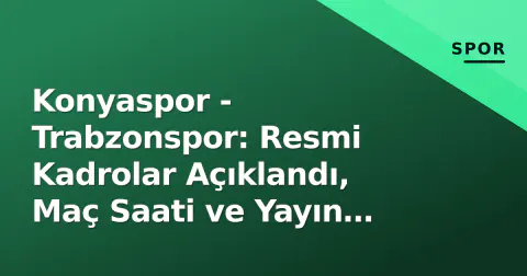 Konyaspor - Trabzonspor: Resmi Kadrolar Açıklandı, Maç Saati ve Yayın Kanalları