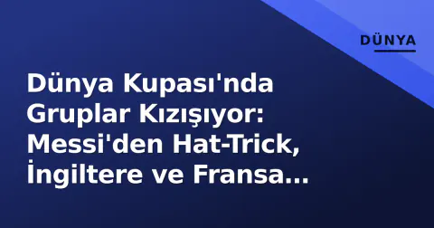 Dünya Kupası'nda Gruplar Kızışıyor: Messi'den Hat-Trick, İngiltere ve Fransa Şov Yapıyor