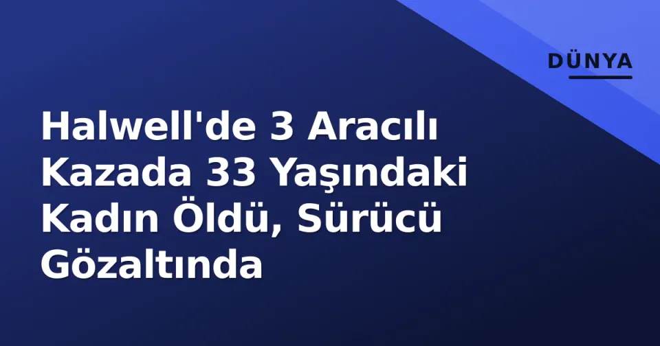 Halwell'de 3 Aracılı Kazada 33 Yaşındaki Kadın Öldü, Sürücü Gözaltında görseli