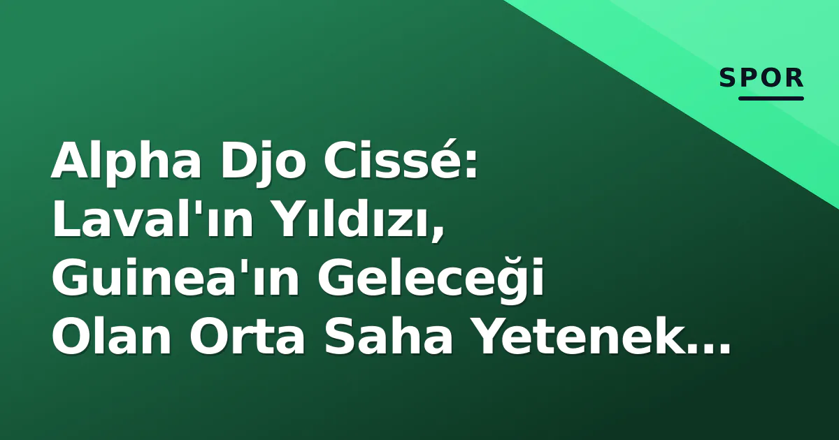 Alpha Djo Cissé: Laval'ın Yıldızı, Guinea'ın Geleceği Olan Orta Saha Yetenek Profili