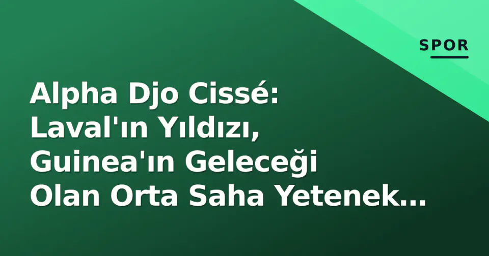 Alpha Djo Cissé: Laval'ın Yıldızı, Guinea'ın Geleceği Olan Orta Saha Yetenek Profili görseli
