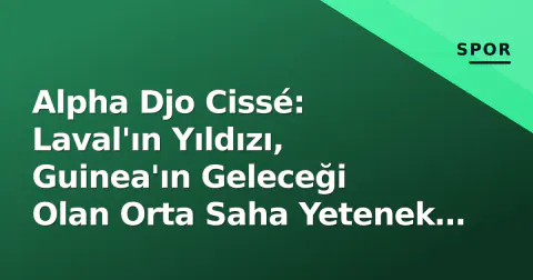 Alpha Djo Cissé: Laval'ın Yıldızı, Guinea'ın Geleceği Olan Orta Saha Yetenek Profili