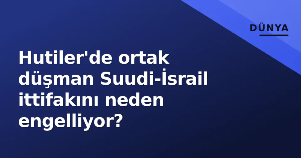 Hutiler'de ortak düşman Suudi-İsrail ittifakını neden engelliyor? görseli