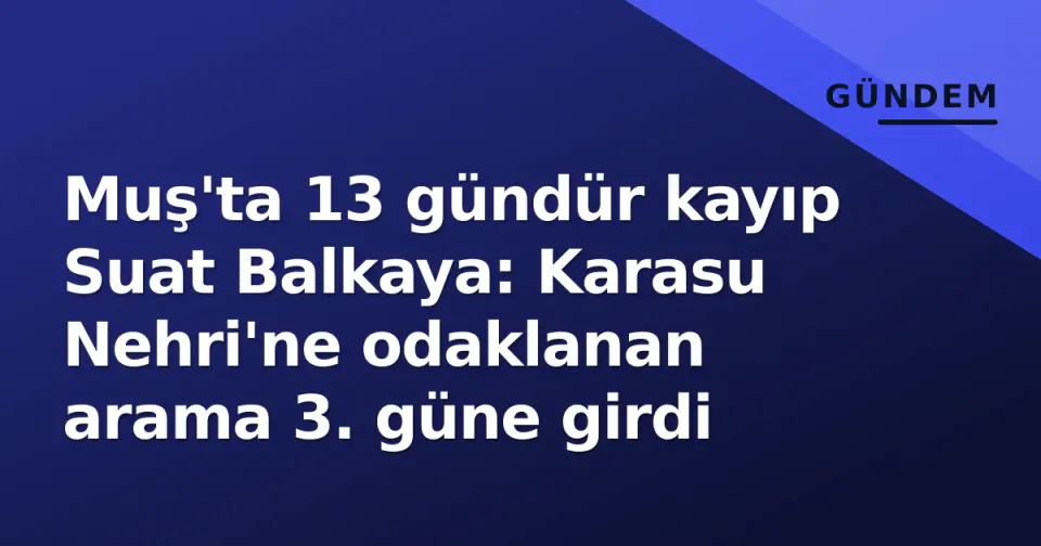 Muş'ta 13 gündür kayıp Suat Balkaya: Karasu Nehri'ne odaklanan arama 3. güne girdi görseli