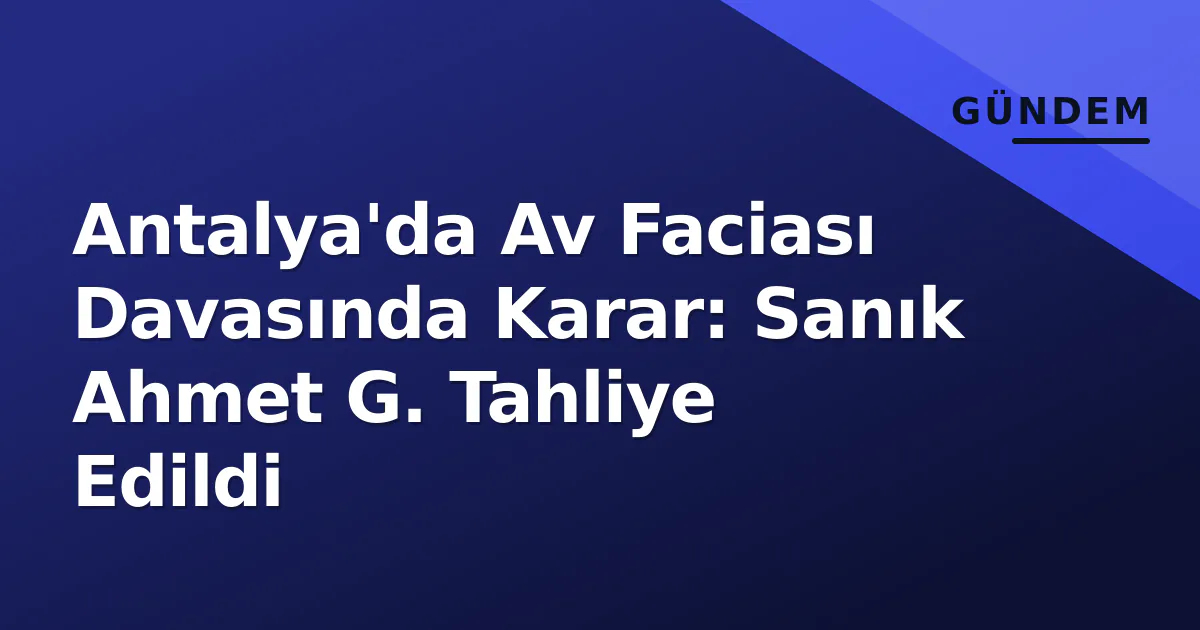 Antalya'da Av Faciası Davasında Karar: Sanık Ahmet G. Tahliye Edildi Antalya'da Av Faciası Davasında Karar: Sanık Ahmet G. Tahliye Edildi