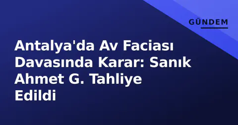 Antalya'da Av Faciası Davasında Karar: Sanık Ahmet G. Tahliye Edildi