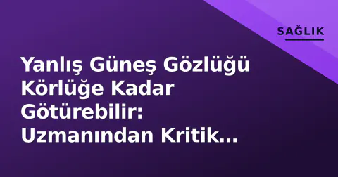 Yanlış Güneş Gözlüğü Körlüğe Kadar Götürebilir: Uzmanından Kritik Uyarılar