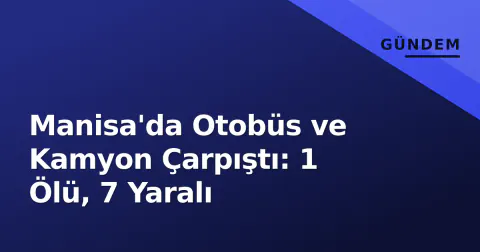 Manisa'da Otobüs ve Kamyon Çarpıştı: 1 Ölü, 7 Yaralı