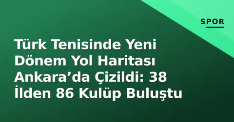 Türk Tenisinde Yeni Dönem Yol Haritası Ankara’da Çizildi: 38 İlden 86 Kulüp Buluştu