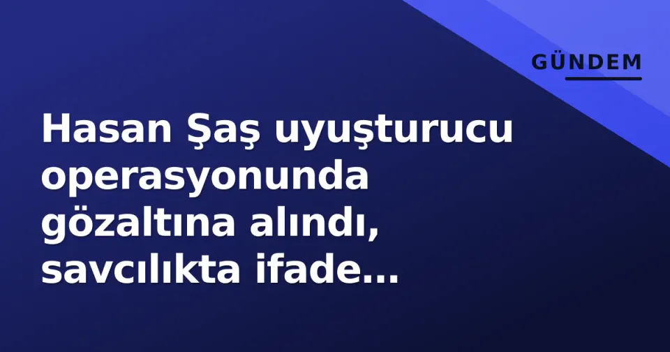 Hasan Şaş uyuşturucu operasyonunda gözaltına alındı, savcılıkta ifade verdi: 'Suçlamaları reddediyorum' görseli