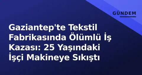 Gaziantep'te Tekstil Fabrikasında Ölümlü İş Kazası: 25 Yaşındaki İşçi Makineye Sıkıştı
