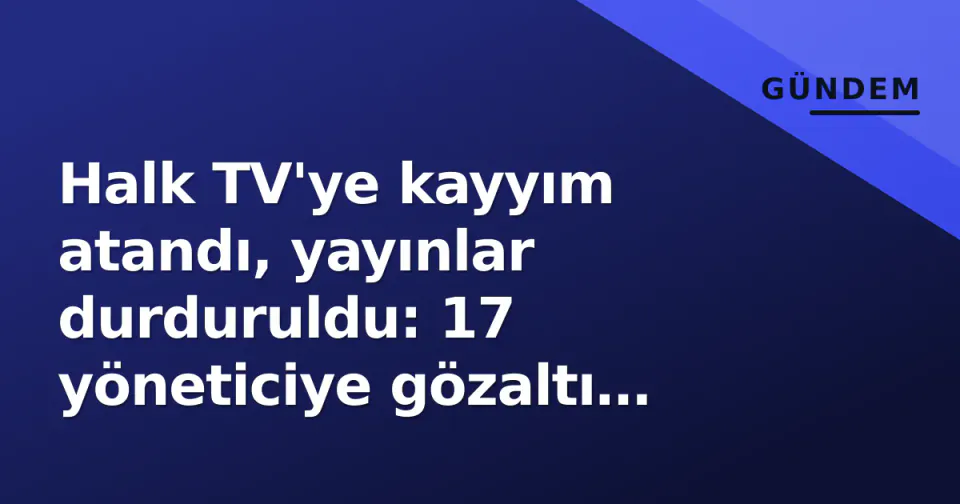 Halk TV'ye kayyım atandı, yayınlar durduruldu: 17 yöneticiye gözaltı kararı görseli