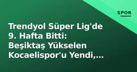Trendyol Süper Lig'de 9. Hafta Bitti: Beşiktaş Yükselen Kocaelispor'u Yendi, Puan Tablosunda Yeni Dengeler