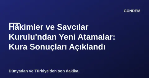Hâkimler ve Savcılar Kurulu'ndan Yeni Atamalar: Kura Sonuçları Açıklandı