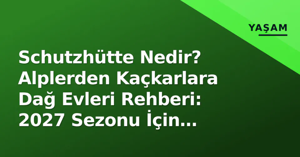 Schutzhütte Nedir? Alplerden Kaçkarlara Dağ Evleri Rehberi: 2027 Sezonu İçin Bilinmesi Gerekenler görseli