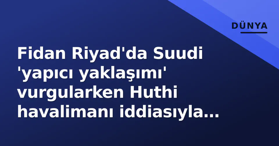 Fidan Riyad'da Suudi 'yapıcı yaklaşımı' vurgularken Huthi havalimanı iddiasıyla gerilim arttı görseli