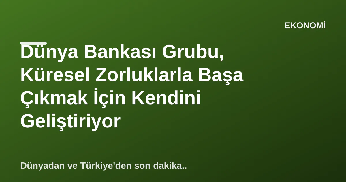 Dünya Bankası Grubu, Küresel Zorluklarla Başa Çıkmak İçin Kendini Geliştiriyor Dünya Bankası Grubu, Küresel Zorluklarla Başa Çıkmak İçin Kendini Geliştiriyor