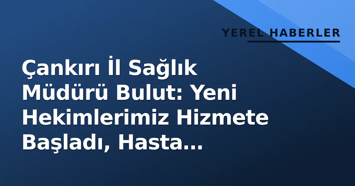 Çankırı İl Sağlık Müdürü Bulut: Yeni Hekimlerimiz Hizmete Başladı, Hasta Memnuniyeti Önceliğimiz Çankırı İl Sağlık Müdürü Bulut: Yeni Hekimlerimiz Hizmete Başladı, Hasta Memnuniyeti Önceliğimiz