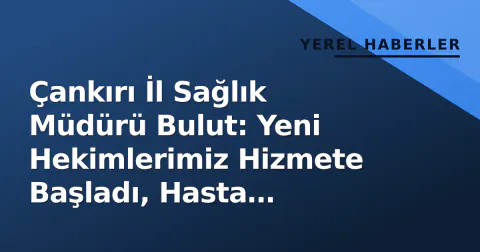 Çankırı İl Sağlık Müdürü Bulut: Yeni Hekimlerimiz Hizmete Başladı, Hasta Memnuniyeti Önceliğimiz