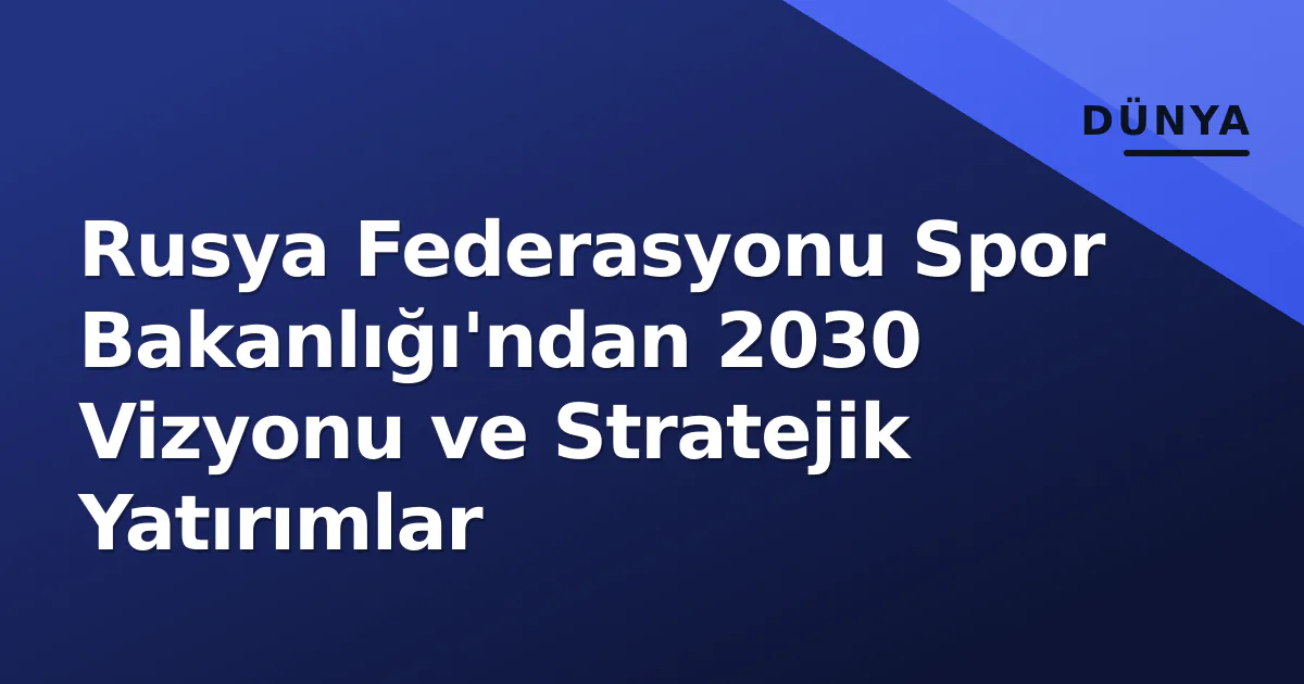 Rusya Federasyonu Spor Bakanlığı'ndan 2030 Vizyonu ve Stratejik Yatırımlar Rusya Federasyonu Spor Bakanlığı'ndan 2030 Vizyonu ve Stratejik Yatırımlar