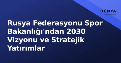 Rusya Federasyonu Spor Bakanlığı'ndan 2030 Vizyonu ve Stratejik Yatırımlar