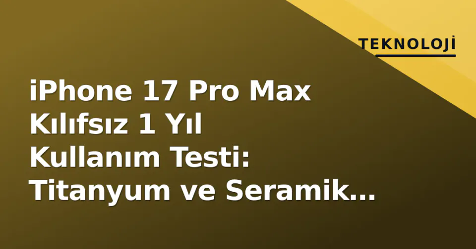 iPhone 17 Pro Max Kılıfsız 1 Yıl Kullanım Testi: Titanyum ve Seramik Kalkan Ne Kadar Dayandı? görseli