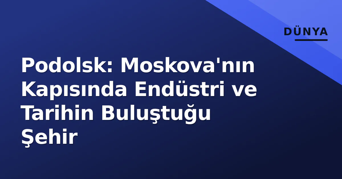 Podolsk: Moskova'nın Kapısında Endüstri ve Tarihin Buluştuğu Şehir Podolsk: Moskova'nın Kapısında Endüstri ve Tarihin Buluştuğu Şehir