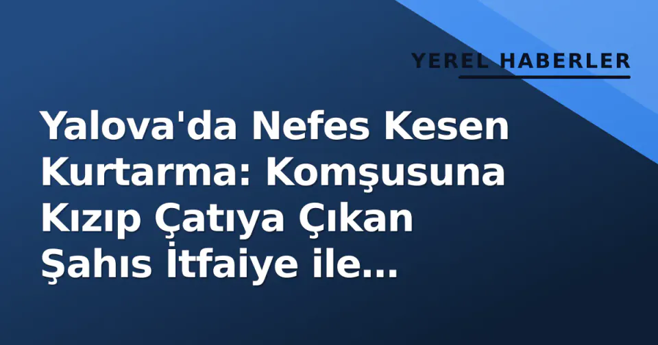 Yalova'da Nefes Kesen Kurtarma: Komşusuna Kızıp Çatıya Çıkan Şahıs İtfaiye ile İndirildi görseli