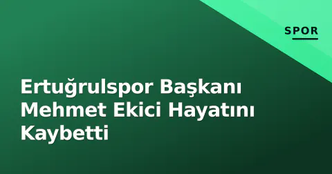 Ertuğrulspor Başkanı Mehmet Ekici Hayatını Kaybetti