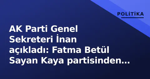 AK Parti Genel Sekreteri İnan açıkladı: Fatma Betül Sayan Kaya partisinden ayrıldı