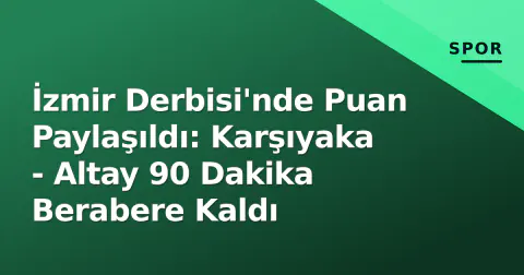 İzmir Derbisi'nde Puan Paylaşıldı: Karşıyaka - Altay 90 Dakika Berabere Kaldı