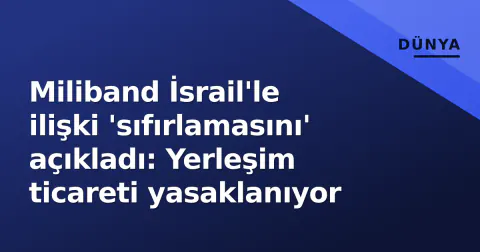 Miliband İsrail'le ilişki 'sıfırlamasını' açıkladı: Yerleşim ticareti yasaklanıyor
